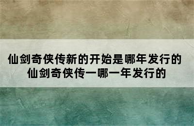 仙剑奇侠传新的开始是哪年发行的 仙剑奇侠传一哪一年发行的